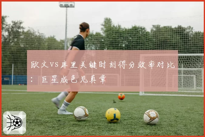 欧文vs库里关键时刻得分效率对比:巨星成色见真章