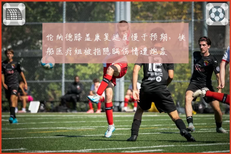 伦纳德膝盖康复进度慢于预期,快船医疗组被指隐瞒伤情遭炮轰
