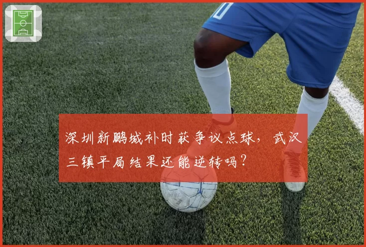 深圳新鹏城补时获争议点球,武汉三镇平局结果还能逆转吗?