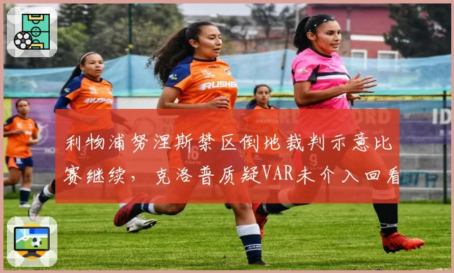 利物浦努涅斯禁区倒地裁判示意比赛继续,克洛普质疑VAR未介入回看