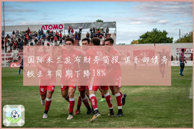 国际米兰发布财务简报 俱乐部债务较去年同期下降18%