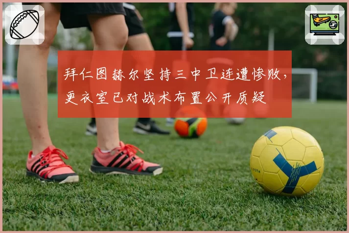 拜仁图赫尔坚持三中卫连遭惨败,更衣室已对战术布置公开质疑