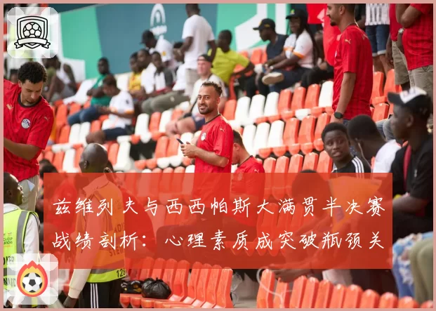 兹维列夫与西西帕斯大满贯半决赛战绩剖析：心理素质成突破瓶颈关键