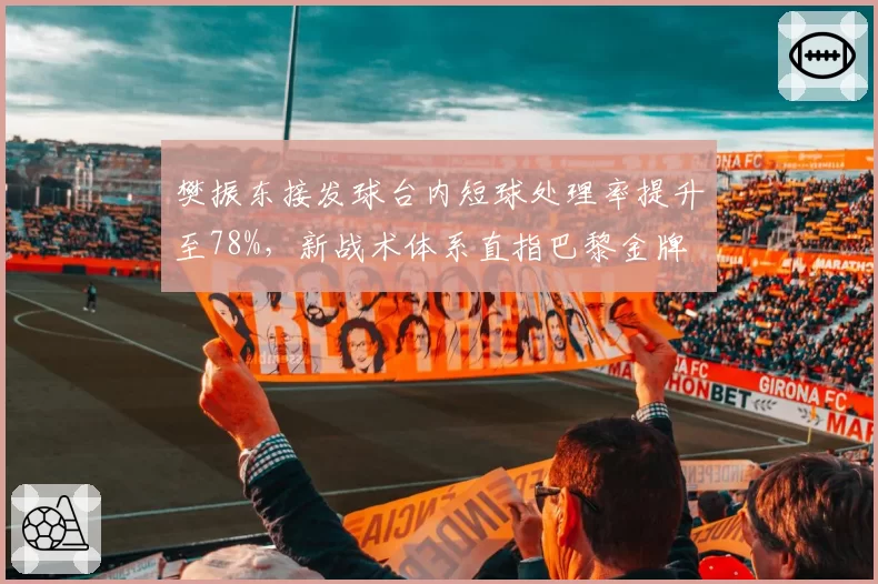 樊振东接发球台内短球处理率提升至78%,新战术体系直指巴黎金牌