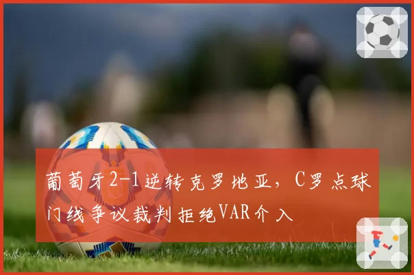 葡萄牙2-1逆转克罗地亚，C罗点球门线争议裁判拒绝VAR介入