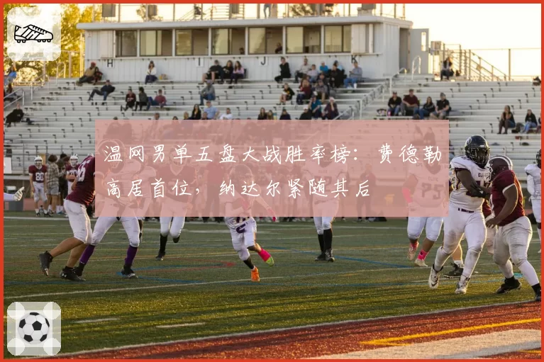 温网男单五盘大战胜率榜:费德勒高居首位,纳达尔紧随其后