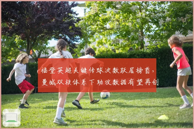 福登英超关键传球次数跃居榜首，曼城双核体系下助攻数据有望再创新高？