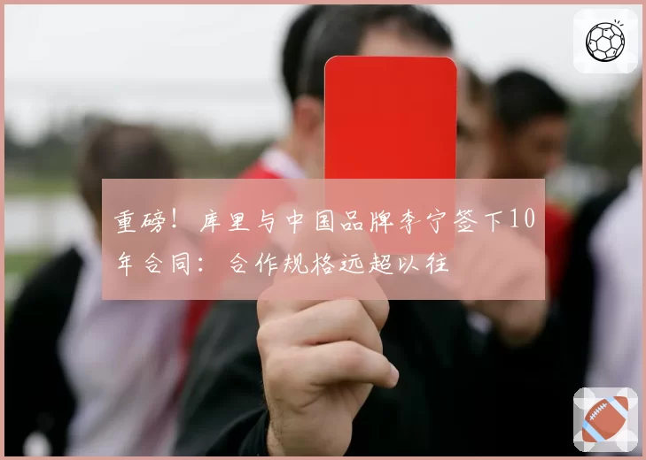 重磅!库里与中国品牌李宁签下10年合同:合作规格远超以往