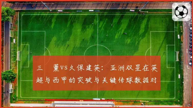 三笘薰vs久保建英：亚洲双星在英超与西甲的突破与关键传球数据对比