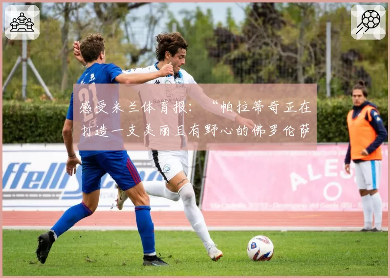 感受米兰体育报:“帕拉蒂奇正在打造一支美丽且有野心的佛罗伦萨”