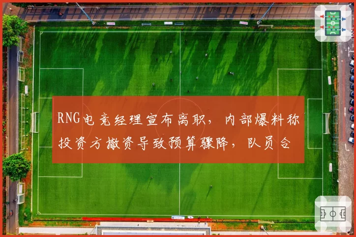 RNG电竞经理宣布离职,内部爆料称投资方撤资导致预算骤降,队员合同问题引担忧