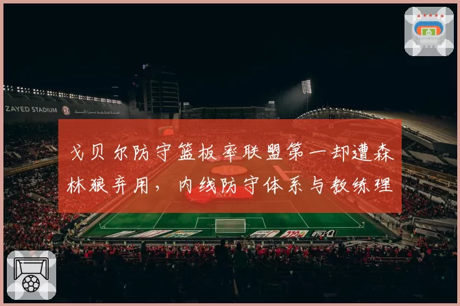 戈贝尔防守篮板率联盟第一却遭森林狼弃用，内线防守体系与教练理念冲突