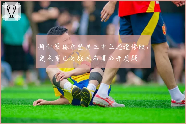 拜仁图赫尔坚持三中卫连遭惨败,更衣室已对战术布置公开质疑