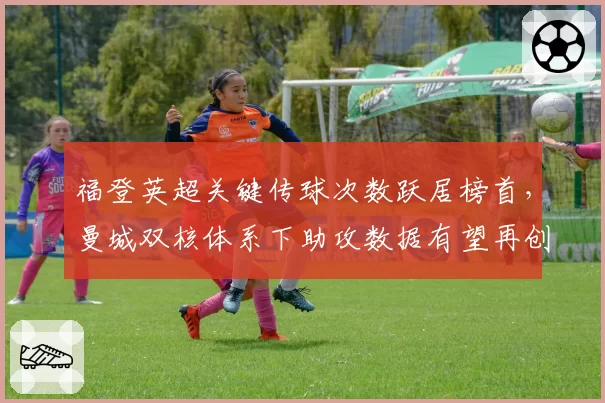 福登英超关键传球次数跃居榜首，曼城双核体系下助攻数据有望再创新高？