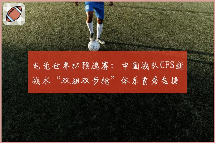 电竞世界杯预选赛:中国战队CFS新战术“双狙双步枪”体系首秀告捷