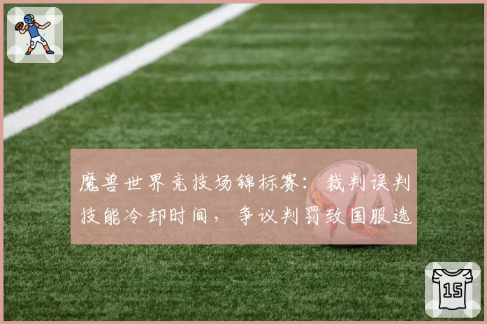 魔兽世界竞技场锦标赛：裁判误判技能冷却时间，争议判罚致国服选手含泪退赛