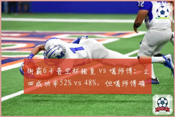 街霸6卡普空杯猪皇 vs 噶师傅：立回成功率52% vs 48%，但噶师傅确认连段伤害高出1200