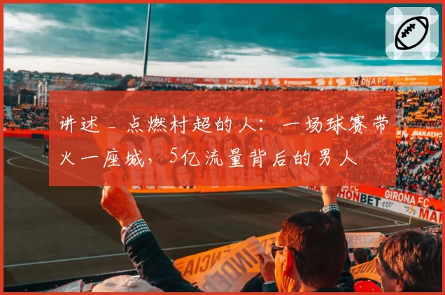 讲述 _ 点燃村超的人：一场球赛带火一座城，5亿流量背后的男人