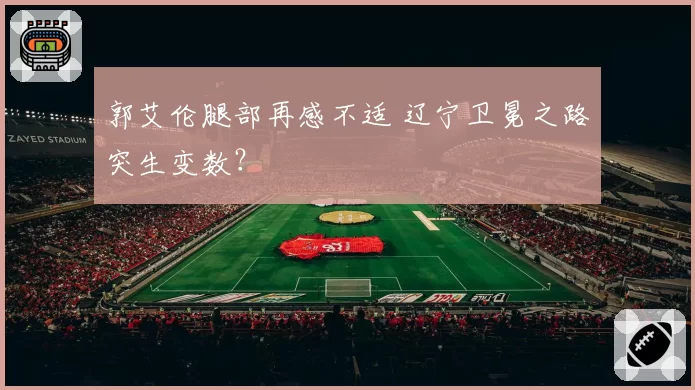 郭艾伦腿部再感不适 辽宁卫冕之路突生变数？