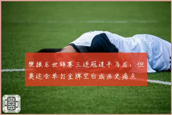 樊振东世锦赛三连冠追平马龙，但奥运会单打金牌空白成历史痛点