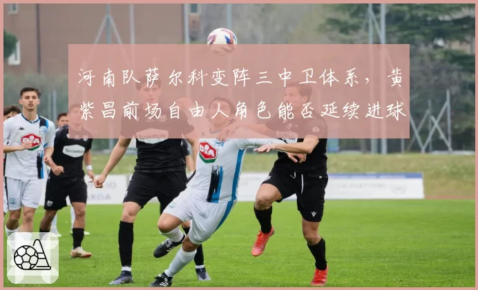 河南队萨尔科变阵三中卫体系，黄紫昌前场自由人角色能否延续进球势头？