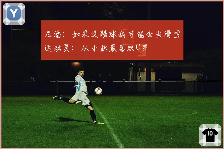 尼潘:如果没踢球我可能会当滑雪运动员;从小就最喜欢C罗