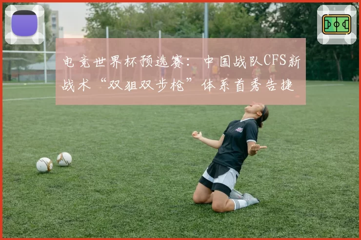 电竞世界杯预选赛：中国战队CFS新战术“双狙双步枪”体系首秀告捷