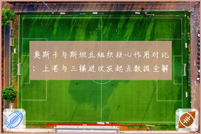 奥斯卡与斯坦丘组织核心作用对比:上港与三镇进攻发起点数据全解析