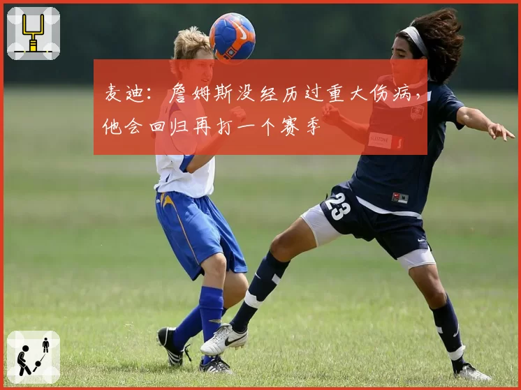 麦迪：詹姆斯没经历过重大伤病，他会回归再打一个赛季