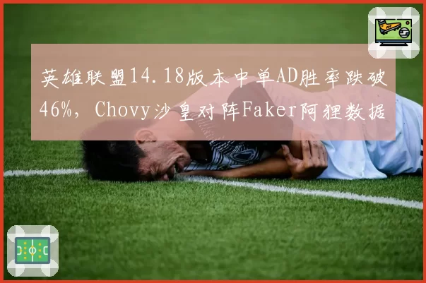 英雄联盟14.18版本中单AD胜率跌破46%,Chovy沙皇对阵Faker阿狸数据全面落后