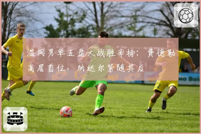 温网男单五盘大战胜率榜:费德勒高居首位,纳达尔紧随其后