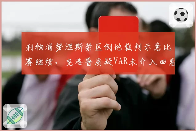 利物浦努涅斯禁区倒地裁判示意比赛继续,克洛普质疑VAR未介入回看