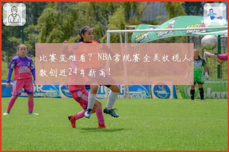 比赛变难看?NBA常规赛全美收视人数创近24年新高!