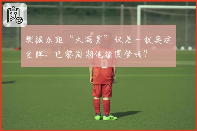 樊振东距“大满贯”仅差一枚奥运金牌,巴黎周期他能圆梦吗?