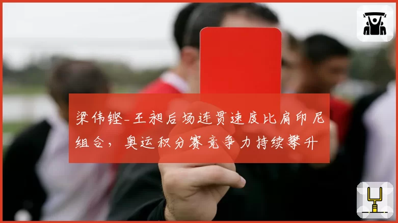 梁伟铿_王昶后场连贯速度比肩印尼组合，奥运积分赛竞争力持续攀升