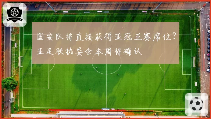 国安队将直接获得亚冠正赛席位？亚足联执委会本周将确认