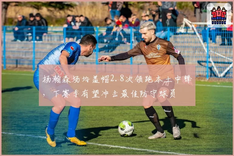 杨瀚森场均盖帽2.8次领跑本土中锋，下赛季有望冲击最佳防守球员
