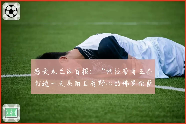 感受米兰体育报:“帕拉蒂奇正在打造一支美丽且有野心的佛罗伦萨”