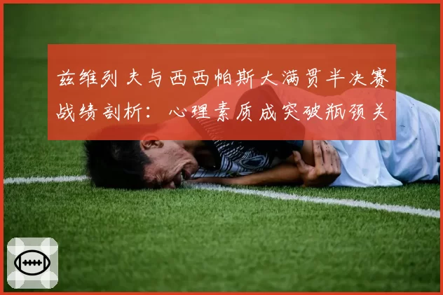 兹维列夫与西西帕斯大满贯半决赛战绩剖析：心理素质成突破瓶颈关键