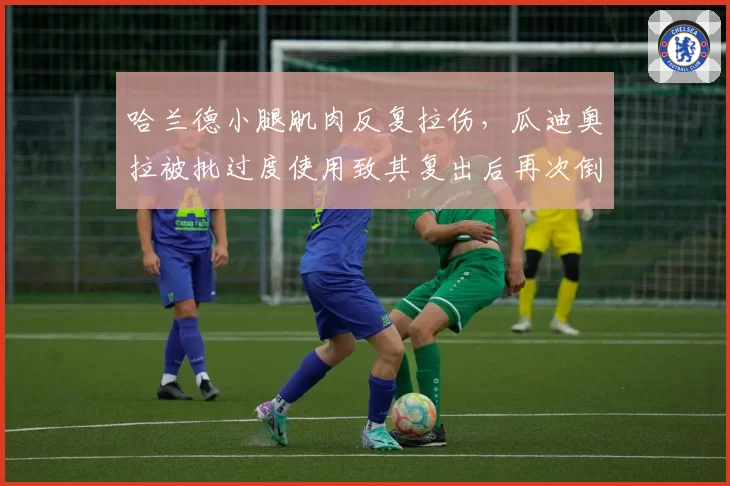 哈兰德小腿肌肉反复拉伤,瓜迪奥拉被批过度使用致其复出后再次倒下
