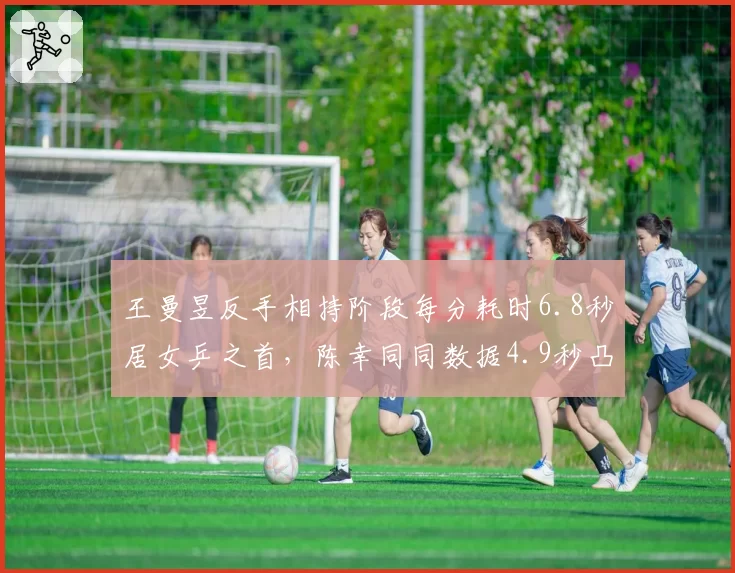 王曼昱反手相持阶段每分耗时6.8秒居女乒之首，陈幸同同数据4.9秒凸显节奏差异__br_