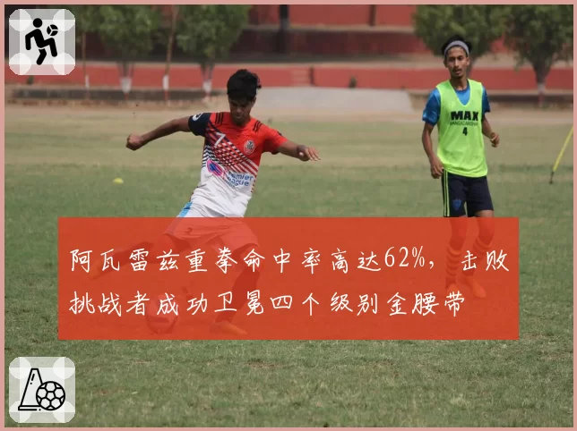 阿瓦雷兹重拳命中率高达62%，击败挑战者成功卫冕四个级别金腰带