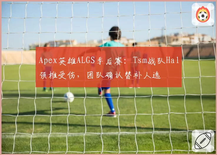 Apex英雄ALGS季后赛:Tsm战队Hal颈椎受伤,团队确认替补人选