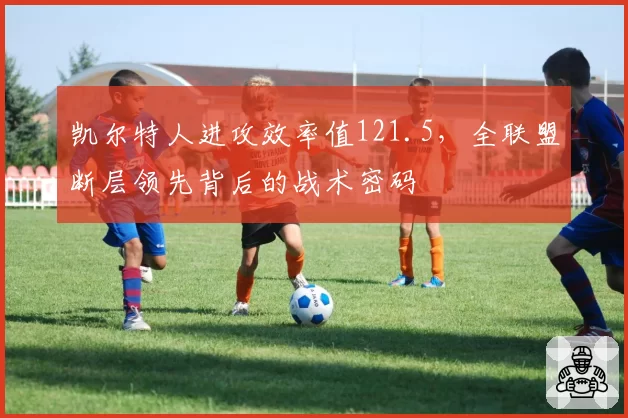 凯尔特人进攻效率值121.5，全联盟断层领先背后的战术密码