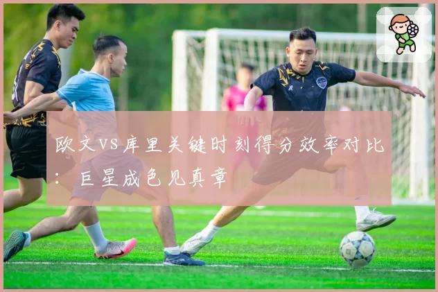 欧文vs库里关键时刻得分效率对比:巨星成色见真章