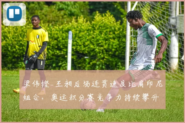 梁伟铿_王昶后场连贯速度比肩印尼组合，奥运积分赛竞争力持续攀升