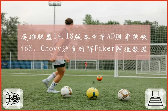 英雄联盟14.18版本中单AD胜率跌破46%,Chovy沙皇对阵Faker阿狸数据全面落后