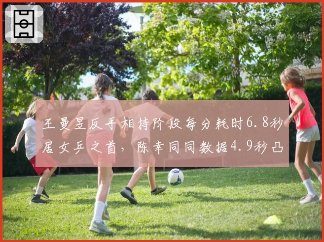 王曼昱反手相持阶段每分耗时6.8秒居女乒之首，陈幸同同数据4.9秒凸显节奏差异__br_