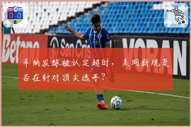 辛纳发球被认定超时,美网新规是否在针对顶尖选手?
