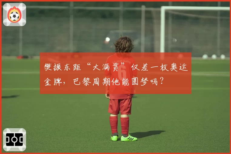 樊振东距“大满贯”仅差一枚奥运金牌,巴黎周期他能圆梦吗?